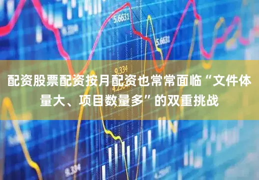 配资股票配资按月配资也常常面临“文件体量大、项目数量多”的双重挑战
