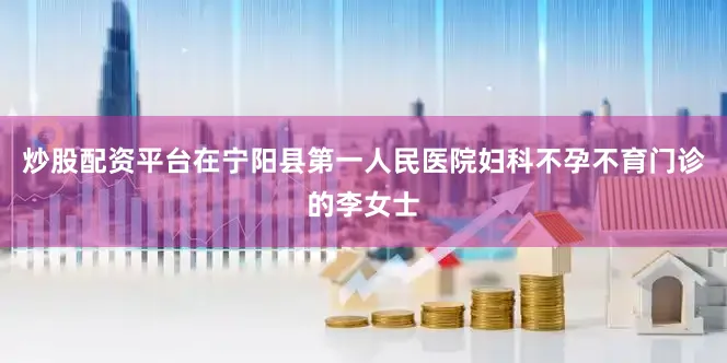 炒股配资平台在宁阳县第一人民医院妇科不孕不育门诊的李女士