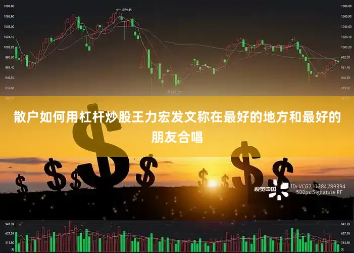 散户如何用杠杆炒股王力宏发文称在最好的地方和最好的朋友合唱