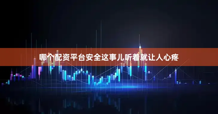 哪个配资平台安全这事儿听着就让人心疼