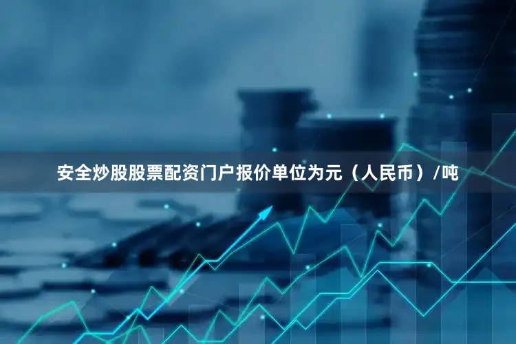 安全炒股股票配资门户报价单位为元（人民币）/吨