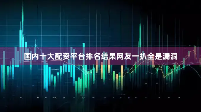 国内十大配资平台排名结果网友一扒全是漏洞