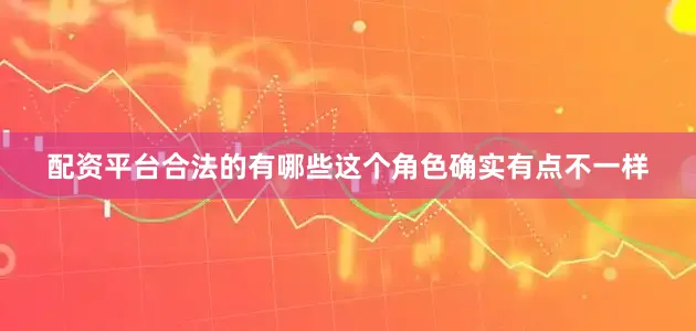 配资平台合法的有哪些这个角色确实有点不一样