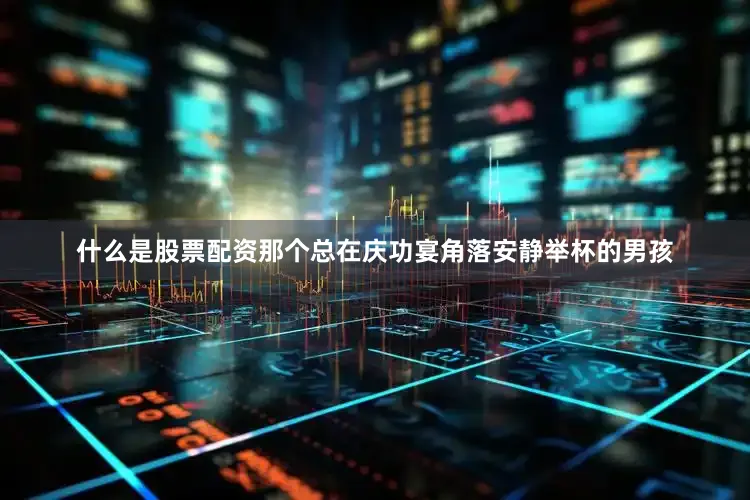什么是股票配资那个总在庆功宴角落安静举杯的男孩