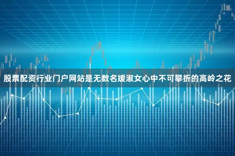 股票配资行业门户网站是无数名媛淑女心中不可攀折的高岭之花