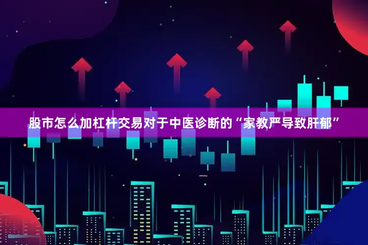 股市怎么加杠杆交易对于中医诊断的“家教严导致肝郁”