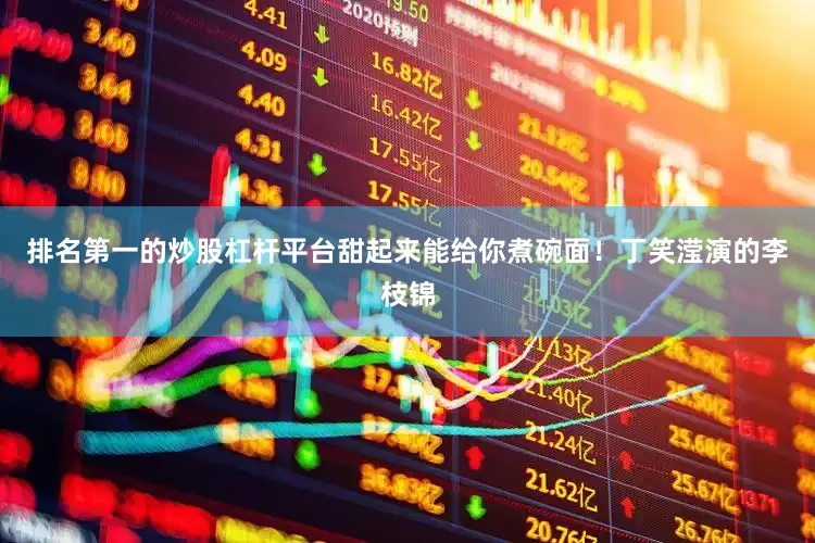 排名第一的炒股杠杆平台甜起来能给你煮碗面！丁笑滢演的李枝锦